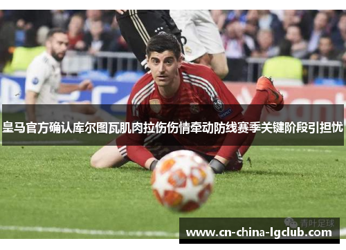 皇马官方确认库尔图瓦肌肉拉伤伤情牵动防线赛季关键阶段引担忧 皇马官方确认库尔图瓦肌肉拉伤伤情牵动防线赛季关键阶段引担忧