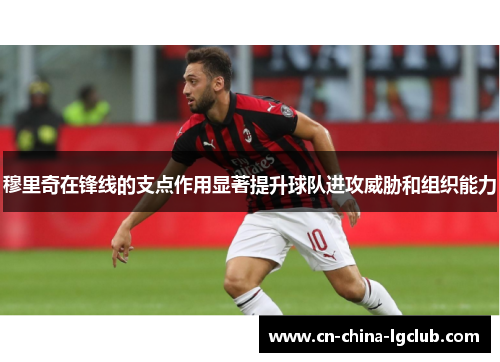 穆里奇在锋线的支点作用显著提升球队进攻威胁和组织能力