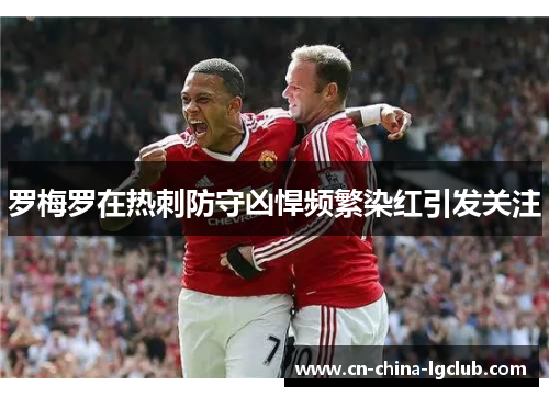 罗梅罗在热刺防守凶悍频繁染红引发关注