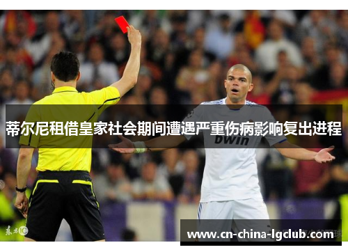 蒂尔尼租借皇家社会期间遭遇严重伤病影响复出进程