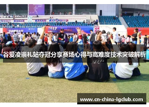 谷爱凌崇礼站夺冠分享赛场心得与高难度技术突破解析