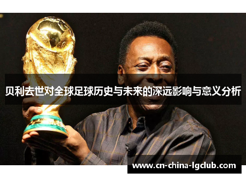 贝利去世对全球足球历史与未来的深远影响与意义分析