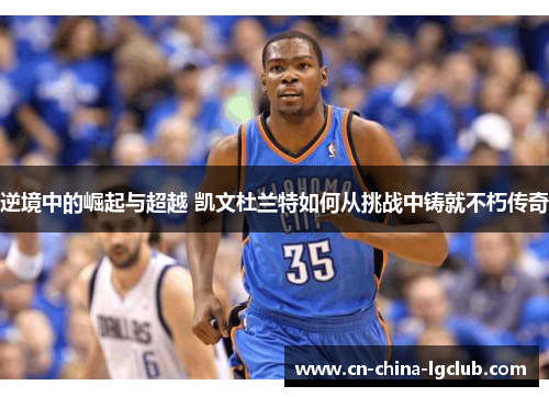 逆境中的崛起与超越 凯文杜兰特如何从挑战中铸就不朽传奇