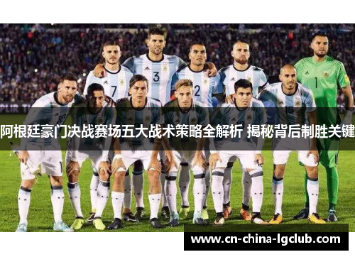 阿根廷豪门决战赛场五大战术策略全解析 揭秘背后制胜关键