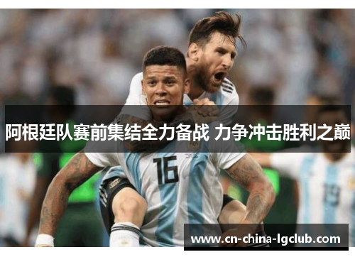 阿根廷队赛前集结全力备战 力争冲击胜利之巅