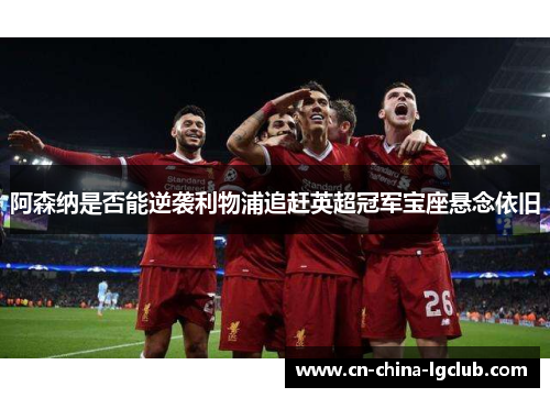 阿森纳是否能逆袭利物浦追赶英超冠军宝座悬念依旧
