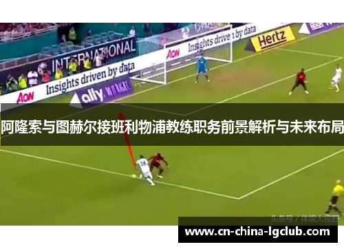 阿隆索与图赫尔接班利物浦教练职务前景解析与未来布局