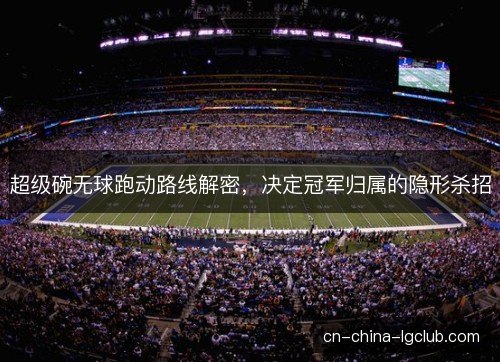 超级碗无球跑动路线解密，决定冠军归属的隐形杀招
