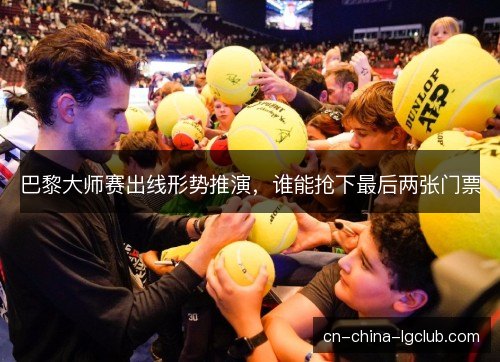 巴黎大师赛出线形势推演，谁能抢下最后两张门票