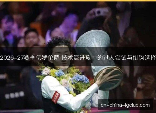 2026-27赛季佛罗伦萨 技术流进攻中的过人尝试与倒钩选择 2026-27赛季佛罗伦萨 技术流进攻中的过人尝试与倒钩选择